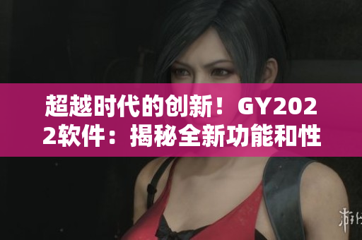 超越時(shí)代的創(chuàng)新！GY2022軟件：揭秘全新功能和性能提升