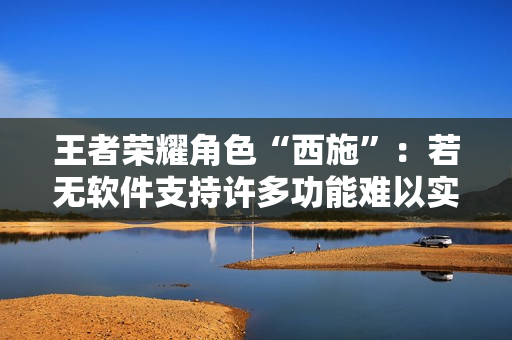 王者榮耀角色“西施”：若無(wú)軟件支持許多功能難以實(shí)現(xiàn)。