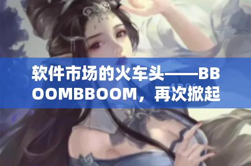 軟件市場的火車頭——BBOOMBBOOM，再次掀起非洲般的熱潮