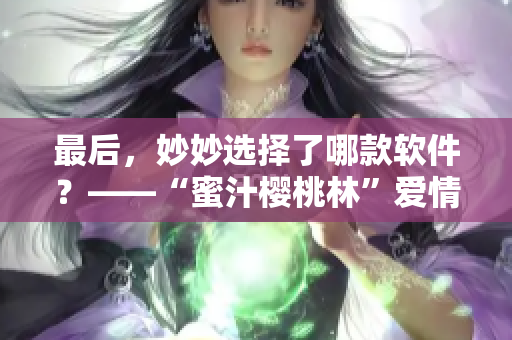 最后，妙妙選擇了哪款軟件？——“蜜汁櫻桃林”愛情故事變身軟件推薦