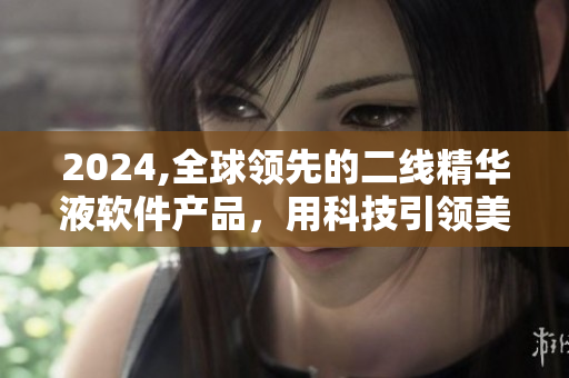 2024,全球領(lǐng)先的二線精華液軟件產(chǎn)品，用科技引領(lǐng)美膚革命