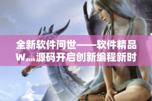 全新軟件問(wèn)世——軟件精品W灬源碼開(kāi)啟創(chuàng)新編程新時(shí)代！