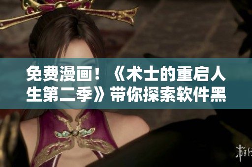 免費(fèi)漫畫(huà)！《術(shù)士的重啟人生第二季》帶你探索軟件黑科技！