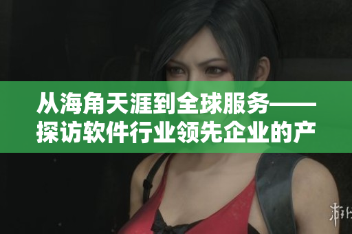 從海角天涯到全球服務(wù)——探訪軟件行業(yè)領(lǐng)先企業(yè)的產(chǎn)品實(shí)力