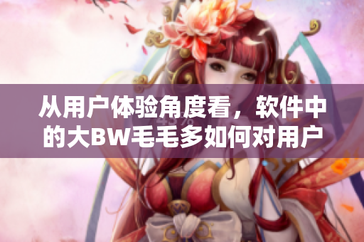 從用戶體驗(yàn)角度看，軟件中的大BW毛毛多如何對(duì)用戶造成影響？