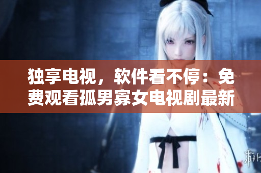 獨(dú)享電視，軟件看不停：免費(fèi)觀看孤男寡女電視劇最新更新