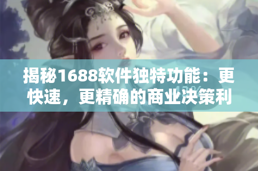揭秘1688軟件獨(dú)特功能：更快速，更精確的商業(yè)決策利器！