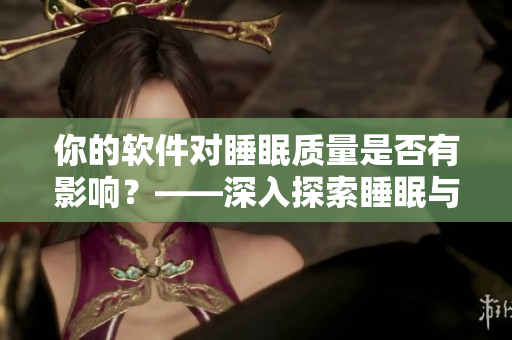 你的軟件對睡眠質(zhì)量是否有影響？——深入探索睡眠與軟件的關(guān)系