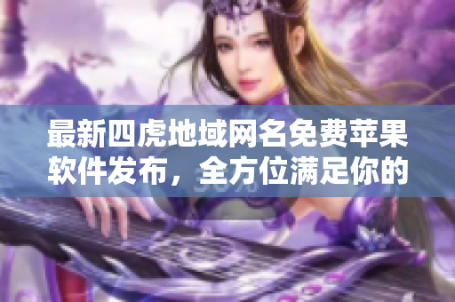 最新四虎地域網(wǎng)名免費蘋果軟件發(fā)布，全方位滿足你的看片需求！