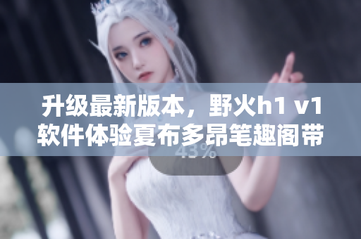 升級最新版本，野火h1 v1軟件體驗夏布多昂筆趣閣帶來的暢快閱讀