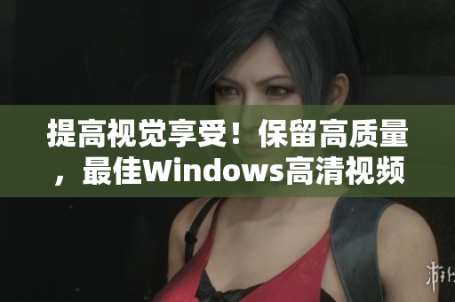 提高視覺享受！保留高質(zhì)量，最佳Windows高清視頻軟件等你體驗