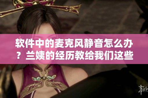 軟件中的麥克風(fēng)靜音怎么辦？蘭姨的經(jīng)歷教給我們這些解決方案！