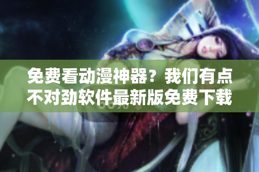 免費(fèi)看動漫神器？我們有點(diǎn)不對勁軟件最新版免費(fèi)下載！