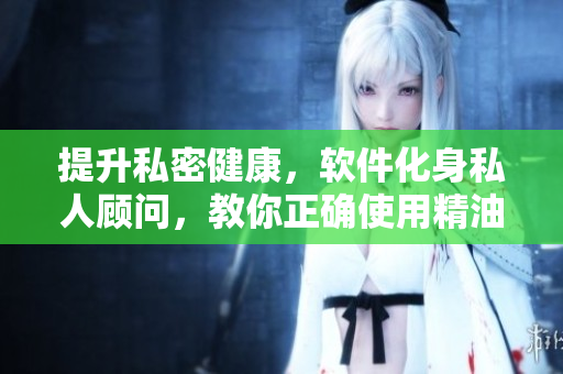 提升私密健康，軟件化身私人顧問，教你正確使用精油陰道按摩