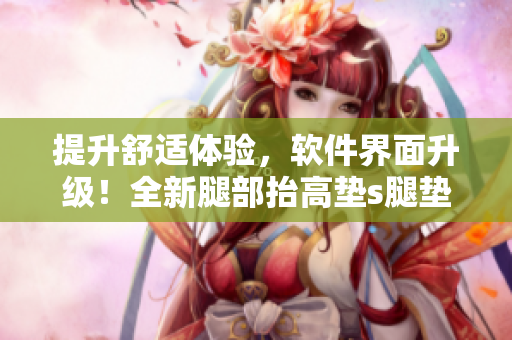 提升舒適體驗(yàn)，軟件界面升級！全新腿部抬高墊s腿墊翻身墊軟件上線