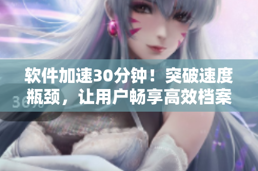 軟件加速30分鐘！突破速度瓶頸，讓用戶暢享高效檔案管理