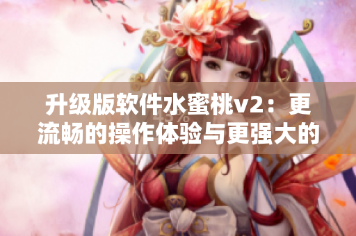 升級(jí)版軟件水蜜桃v2：更流暢的操作體驗(yàn)與更強(qiáng)大的功能