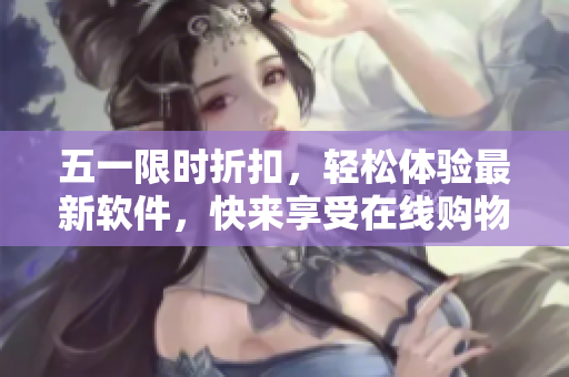 五一限時(shí)折扣，輕松體驗(yàn)最新軟件，快來(lái)享受在線(xiàn)購(gòu)物的樂(lè)趣！