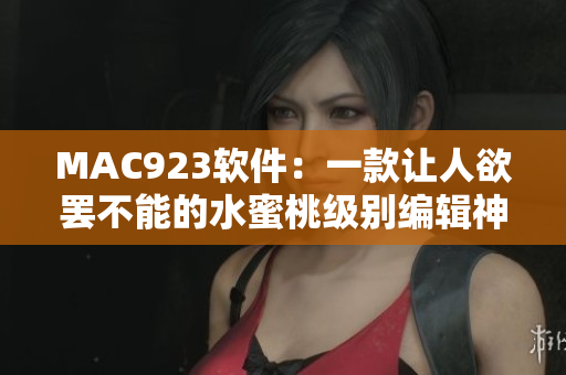 MAC923軟件：一款讓人欲罷不能的水蜜桃級(jí)別編輯神器