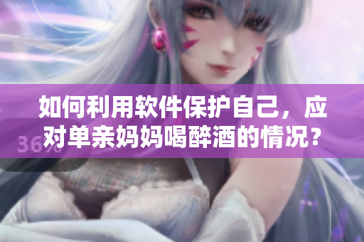 如何利用軟件保護(hù)自己，應(yīng)對單親媽媽喝醉酒的情況？
