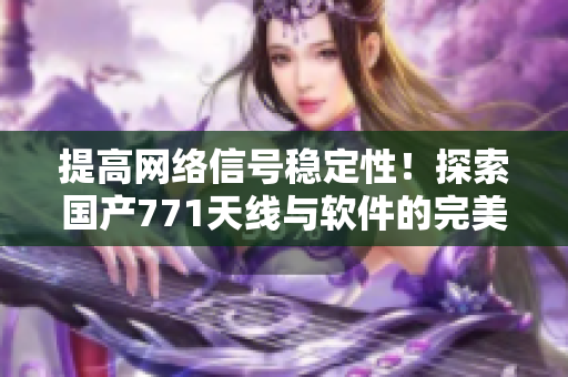 提高網(wǎng)絡(luò)信號穩(wěn)定性！探索國產(chǎn)771天線與軟件的完美結(jié)合