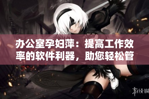 辦公室孕婦萍：提高工作效率的軟件利器，助您輕松管理任務(wù)與時間
