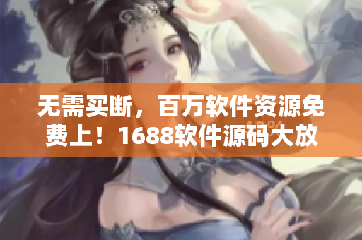 無需買斷，百萬軟件資源免費上！1688軟件源碼大放送！