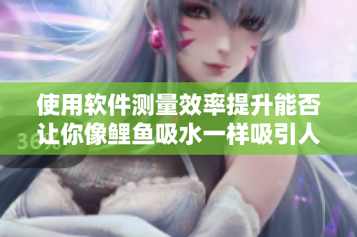 使用軟件測量效率提升能否讓你像鯉魚吸水一樣吸引人心？