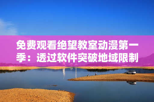 免費觀看絕望教室動漫第一季：透過軟件突破地域限制