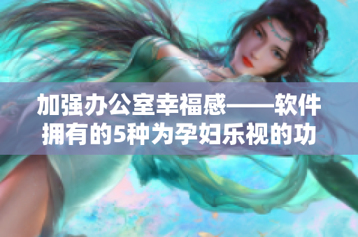 加強辦公室幸福感——軟件擁有的5種為孕婦樂視的功能