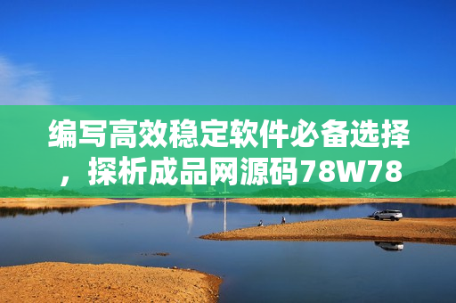 編寫高效穩(wěn)定軟件必備選擇，探析成品網(wǎng)源碼78W78的出色特質(zhì)