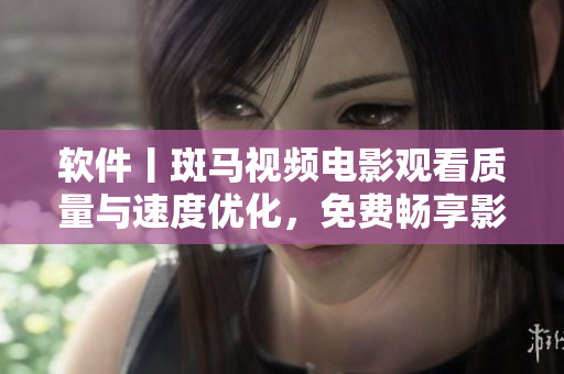 軟件丨斑馬視頻電影觀看質(zhì)量與速度優(yōu)化，免費暢享影院級觀影體驗！