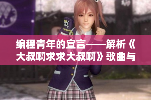 編程青年的宣言——解析《大叔啊求求大叔啊》歌曲與軟件開發(fā)之間的共通點(diǎn)