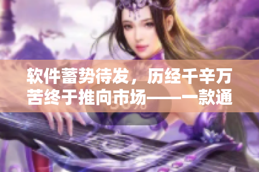 軟件蓄勢(shì)待發(fā)，歷經(jīng)千辛萬苦終于推向市場——一款通用軟件上市的背后故事