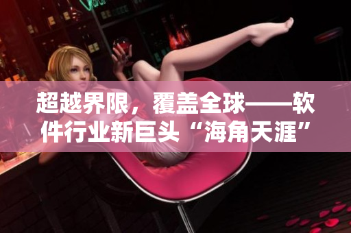 超越界限，覆蓋全球——軟件行業(yè)新巨頭“海角天涯”閃亮登場！