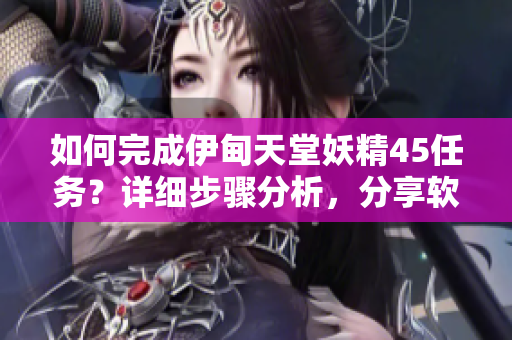如何完成伊甸天堂妖精45任務(wù)？詳細(xì)步驟分析，分享軟件玩家必備技巧！