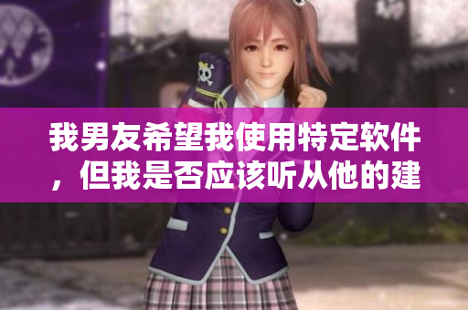 我男友希望我使用特定軟件，但我是否應(yīng)該聽從他的建議？