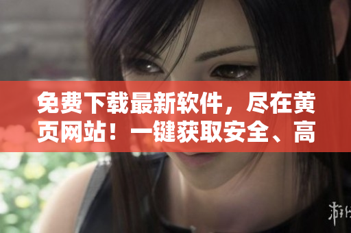 免費(fèi)下載最新軟件，盡在黃頁網(wǎng)站！一鍵獲取安全、高效、優(yōu)質(zhì)軟件體驗(yàn)！