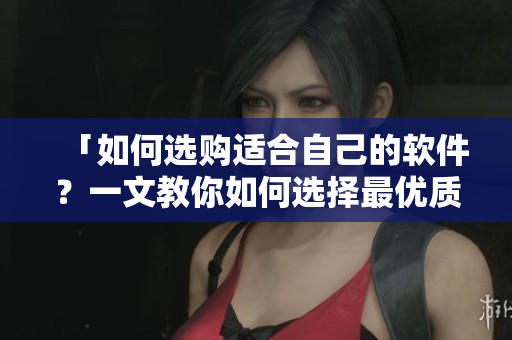 「如何選購(gòu)適合自己的軟件？一文教你如何選擇最優(yōu)質(zhì)的軟件！」