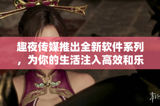 趣夜傳媒推出全新軟件系列，為你的生活注入高效和樂(lè)趣