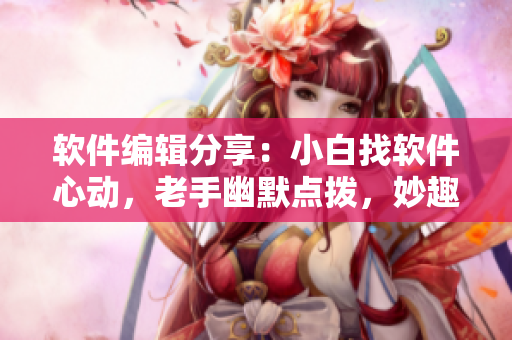 軟件編輯分享：小白找軟件心動(dòng)，老手幽默點(diǎn)撥，妙趣橫生！