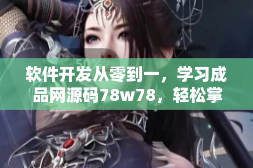 軟件開(kāi)發(fā)從零到一，學(xué)習(xí)成品網(wǎng)源碼78w78，輕松掌握技能