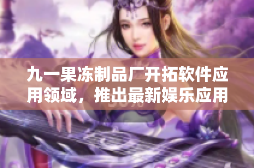 九一果凍制品廠開拓軟件應(yīng)用領(lǐng)域，推出最新娛樂應(yīng)用——紅桃軟件！