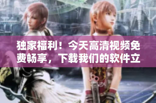 獨(dú)家福利！今天高清視頻免費(fèi)暢享，下載我們的軟件立即觀看！