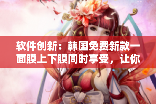 軟件創(chuàng)新：韓國免費(fèi)新款一面膜上下膜同時(shí)享受，讓你的電腦更全面保護(hù)！