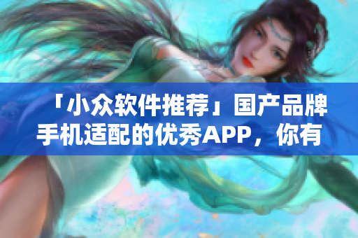 「小眾軟件推薦」國產(chǎn)品牌手機(jī)適配的優(yōu)秀APP，你有幾個(gè)？