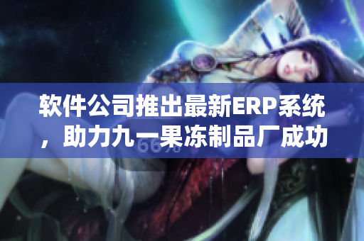軟件公司推出最新ERP系統(tǒng)，助力九一果凍制品廠成功轉(zhuǎn)型