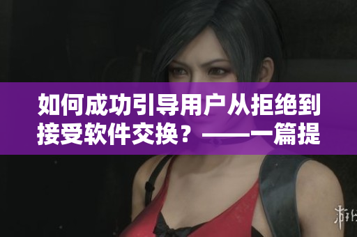 如何成功引導用戶從拒絕到接受軟件交換？——一篇提升用戶體驗的新文章
