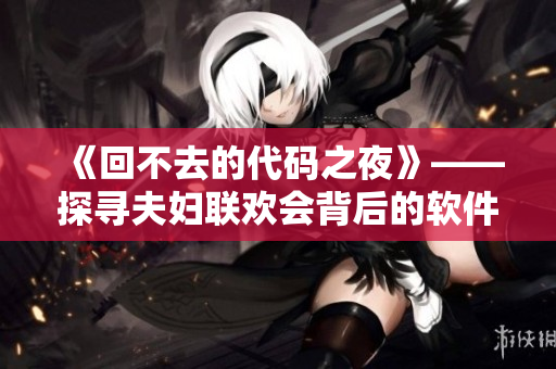 《回不去的代碼之夜》——探尋夫婦聯(lián)歡會背后的軟件技術(shù)秘密（共9集）