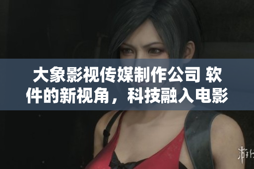 大象影視傳媒制作公司 軟件的新視角，科技融入電影創(chuàng)作
